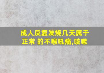 成人反复发烧几天属于正常 的不喉吼痛,咳嗽